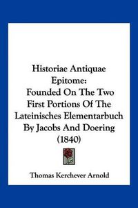 Cover image for Historiae Antiquae Epitome: Founded on the Two First Portions of the Lateinisches Elementarbuch by Jacobs and Doering (1840)