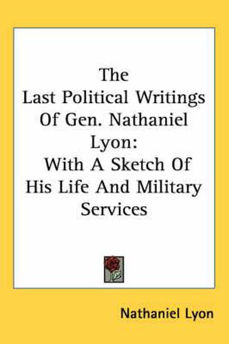 Cover image for The Last Political Writings of Gen. Nathaniel Lyon: With a Sketch of His Life and Military Services