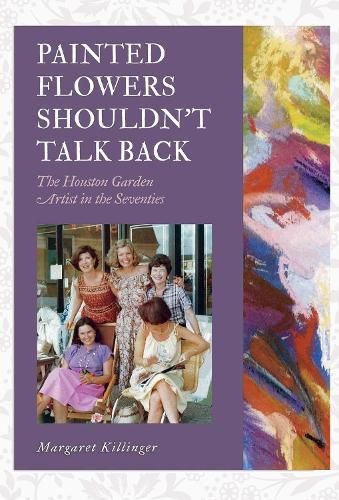 Cover image for Painted Flowers Shouldn't Talk Back: The Houston Garden Artists in the Seventies