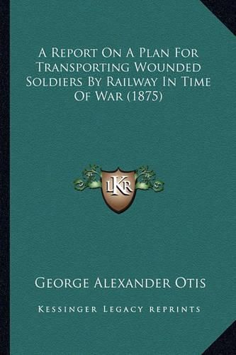 Cover image for A Report on a Plan for Transporting Wounded Soldiers by Railway in Time of War (1875)