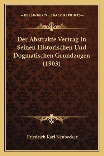 Der Abstrakte Vertrag in Seinen Historischen Und Dogmatischen Grundzugen (1903)