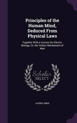 Principles of the Human Mind, Deduced from Physical Laws: Together with a Lecture on Electro-Biology, Or, the Voltaic Mechanism of Man