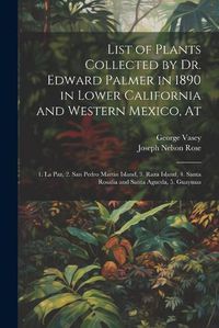 Cover image for List of Plants Collected by Dr. Edward Palmer in 1890 in Lower California and Western Mexico, At