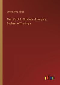 Cover image for The Life of S. Elizabeth of Hungary, Duchess of Thuringia