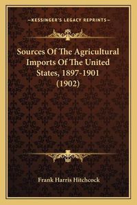 Cover image for Sources of the Agricultural Imports of the United States, 1897-1901 (1902)