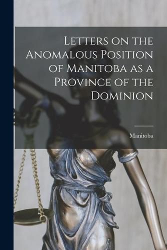 Cover image for Letters on the Anomalous Position of Manitoba as a Province of the Dominion [microform]