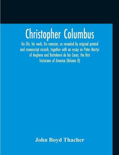 Christopher Columbus: His Life, His Work, His Remains, As Revealed By Original Printed And Manuscript Records, Together With An Essay On Peter Martyr Of Anghera And Bartolome De Las Casas, The First Historians Of America (Volume Ii)