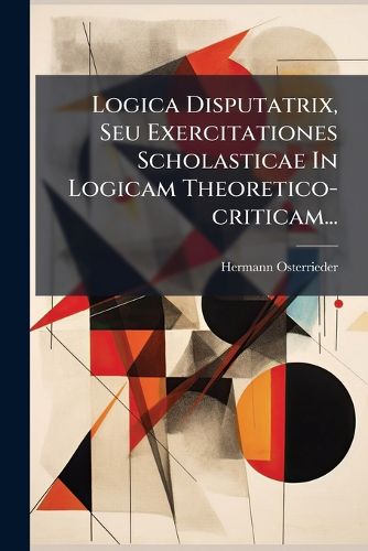 Logica Disputatrix, Seu Exercitationes Scholasticae In Logicam ...