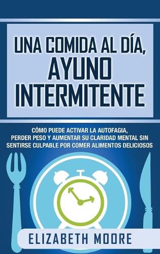 Una comida al dia, ayuno intermitente: Como puede activar la autofagia, perder peso y aumentar su claridad mental sin sentirse culpable por comer alimentos deliciosos