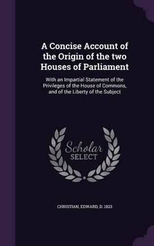 Cover image for A Concise Account of the Origin of the Two Houses of Parliament: With an Impartial Statement of the Privileges of the House of Commons, and of the Liberty of the Subject
