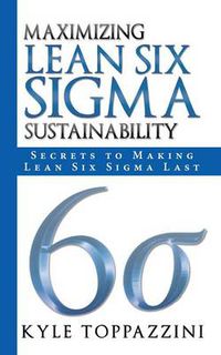 Cover image for Maximizing Lean Six SIGMA Sustainability: Secrets to Making Lean Six SIGMA Last