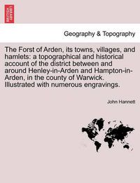 Cover image for The Forst of Arden, Its Towns, Villages, and Hamlets: A Topographical and Historical Account of the District Between and Around Henley-In-Arden and Hampton-In-Arden, in the County of Warwick. Illustrated with Numerous Engravings.