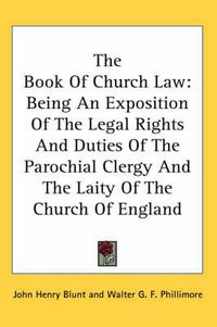 Cover image for The Book of Church Law: Being an Exposition of the Legal Rights and Duties of the Parochial Clergy and the Laity of the Church of England