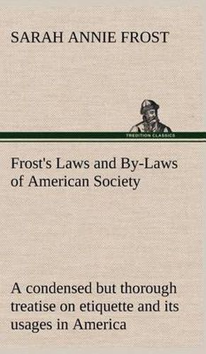 Frost's Laws and By-Laws of American Society A condensed but thorough treatise on etiquette and its usages in America, containing plain and reliable directions for deportment in every situation in life.