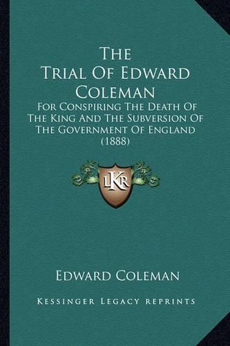 The Trial of Edward Coleman: For Conspiring the Death of the King and the Subversion of the Government of England (1888)