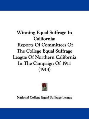 Cover image for Winning Equal Suffrage in California: Reports of Committees of the College Equal Suffrage League of Northern California in the Campaign of 1911 (1913)