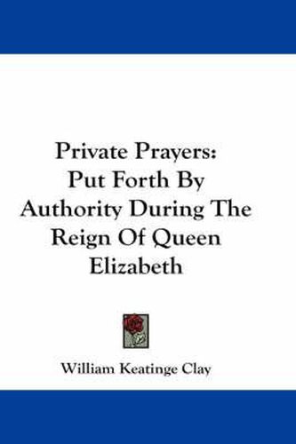 Private Prayers: Put Forth by Authority During the Reign of Queen Elizabeth