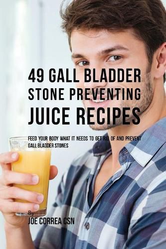 49 Gall Bladder Stone Preventing Juice Recipes: Feed Your Body What it needs to get rid of and Prevent Gall Bladder Stones