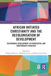 Cover image for African Initiated Christianity and the Decolonisation of Development: Sustainable Development in Pentecostal and Independent Churches