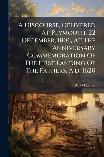 Cover image for A Discourse, Delivered At Plymouth, 22 December, 1806, At The Anniversary Commemoration Of The First Landing Of The Fathers, A.d. 1620