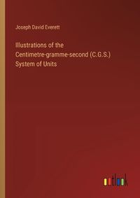 Cover image for Illustrations of the Centimetre-gramme-second (C.G.S.) System of Units