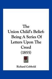 Cover image for The Union Child's Belief: Being a Series of Letters Upon the Creed (1855)