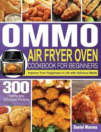 Cover image for OMMO Air Fryer Oven Cookbook for Beginners: 300 Healthy and Effortless Recipes to Improve Your Happiness in Life with delicious Meals