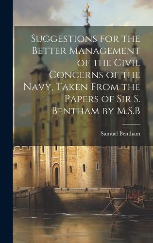 Cover image for Suggestions for the Better Management of the Civil Concerns of the Navy, Taken From the Papers of Sir S. Bentham by M.S.B