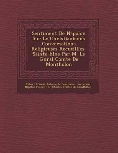 Sentiment de Napol on Sur Le Christianisme: Conversations Religieuses Recueillies Sainte-H L Ne Par M. Le G N Ral Comte de Montholon