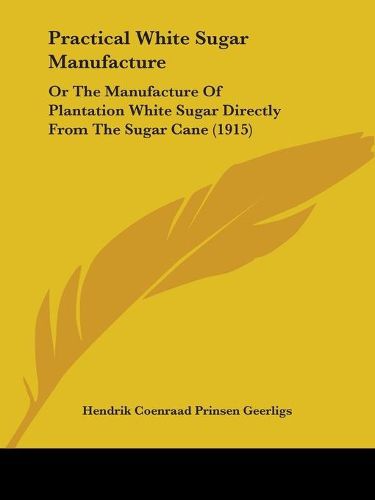 Cover image for Practical White Sugar Manufacture: Or the Manufacture of Plantation White Sugar Directly from the Sugar Cane (1915)