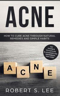 Cover image for Acne: How to Cure Acne through Natural Remedies and Simple Habits. Say Goodbye to Pustules, Blackheads and Whiteheads for Good!