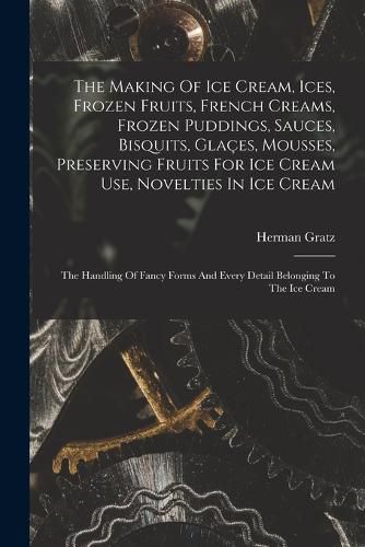 Cover image for The Making Of Ice Cream, Ices, Frozen Fruits, French Creams, Frozen Puddings, Sauces, Bisquits, Glaces, Mousses, Preserving Fruits For Ice Cream Use, Novelties In Ice Cream