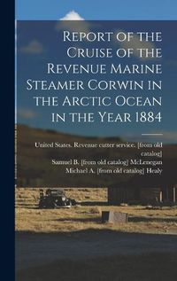 Cover image for Report of the Cruise of the Revenue Marine Steamer Corwin in the Arctic Ocean in the Year 1884