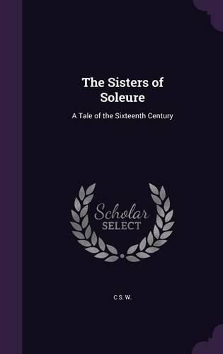 Cover image for The Sisters of Soleure: A Tale of the Sixteenth Century