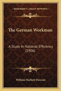 Cover image for The German Workman: A Study in National Efficiency (1906)