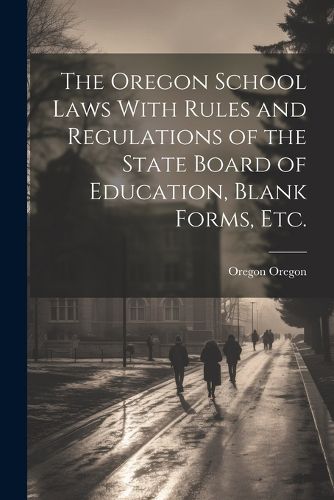 Cover image for The Oregon School Laws With Rules and Regulations of the State Board of Education, Blank Forms, etc.