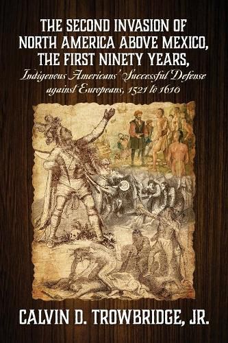 Cover image for THE SECOND INVASION OF NORTH AMERICA ABOVE MEXICO, THE FIRST NINETY YEARS, Indigenous Americans' Successful Defense against Europeans, 1521 to 1610