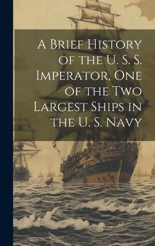 Cover image for A Brief History of the U. S. S. Imperator, one of the two Largest Ships in the U. S. Navy