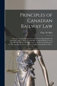 Cover image for Principles of Canadian Railway Law [microform]: With the Canadian Jurisprudence and the Leading English and American Cases, to Which is Added the Dominion Railway Act as Amended up to 1886, With References to the Provincial Statutes of Ontario And...