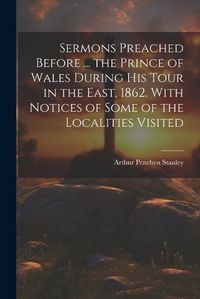 Cover image for Sermons Preached Before ... the Prince of Wales During His Tour in the East, 1862. With Notices of Some of the Localities Visited