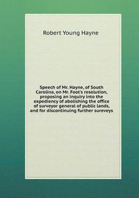 Cover image for Speech of Mr. Hayne, of South Carolina, on Mr. Foot's resolution, proposing an inquiry into the expediency of abolishing the office of surveyor general of public lands, and for discontinuing further sureveys