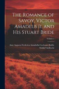 Cover image for The Romance of Savoy, Victor Amadeus Ii. and His Stuart Bride; Volume 2