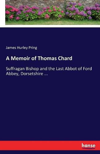 A Memoir of Thomas Chard: Suffragan Bishop and the Last Abbot of Ford Abbey, Dorsetshire ...