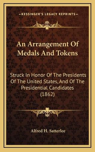 Cover image for An Arrangement of Medals and Tokens: Struck in Honor of the Presidents of the United States, and of the Presidential Candidates (1862)
