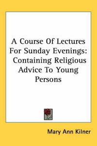 Cover image for A Course of Lectures for Sunday Evenings: Containing Religious Advice to Young Persons