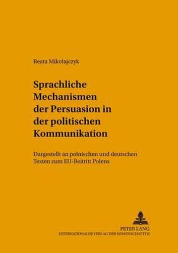 Cover image for Sprachliche Mechanismen Der Persuasion in Der Politischen Kommunikation: Dargestellt an Polnischen Und Deutschen Texten Zum Eu-Beitritt Polens