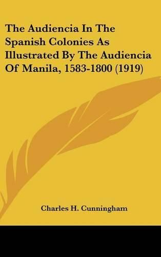 The Audiencia in the Spanish Colonies as Illustrated by the Audiencia of Manila, 1583-1800 (1919)