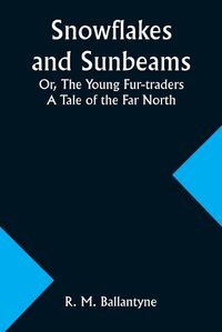 Cover image for Snowflakes and Sunbeams; Or, The Young Fur-traders