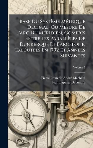 Cover image for Base Du Systeme MA(c)trique DA(c)cimal, Ou Mesure De L'arc Du MA(c)ridien, Compris Entre Les Paralleles De Dunkerque Et Barcelone, ExA(c)cutees En 1792 Et AnnA(c)es Suivantes