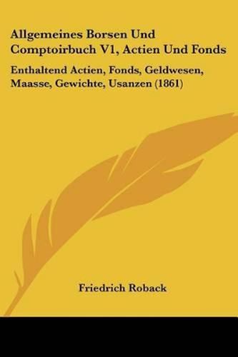 Cover image for Allgemeines Borsen Und Comptoirbuch V1, Actien Und Fonds: Enthaltend Actien, Fonds, Geldwesen, Maasse, Gewichte, Usanzen (1861)